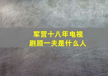 军营十八年电视剧顾一夫是什么人