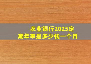 农业银行2025定期年率是多少钱一个月