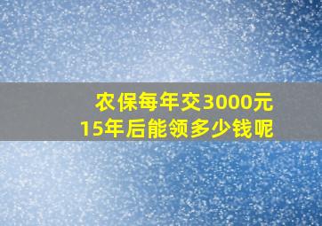 农保每年交3000元15年后能领多少钱呢