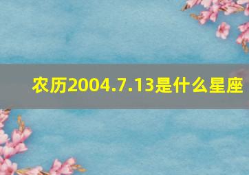 农历2004.7.13是什么星座