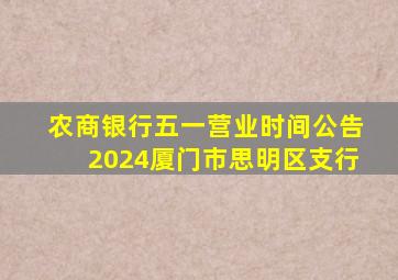 农商银行五一营业时间公告2024厦门市思明区支行