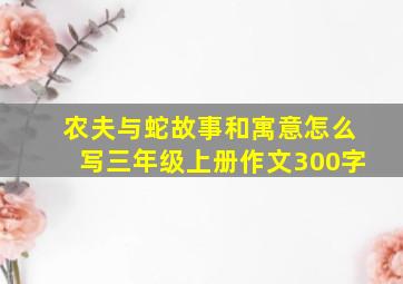 农夫与蛇故事和寓意怎么写三年级上册作文300字