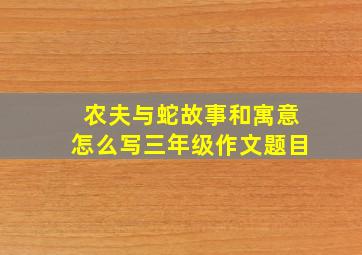 农夫与蛇故事和寓意怎么写三年级作文题目