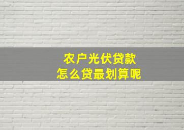 农户光伏贷款怎么贷最划算呢