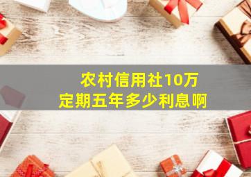 农村信用社10万定期五年多少利息啊