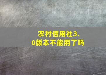 农村信用社3.0版本不能用了吗