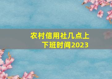 农村信用社几点上下班时间2023