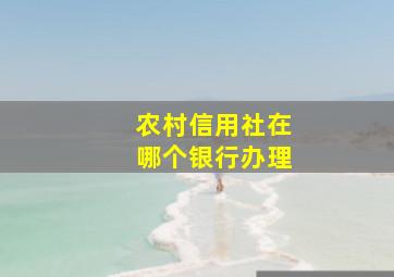 农村信用社在哪个银行办理