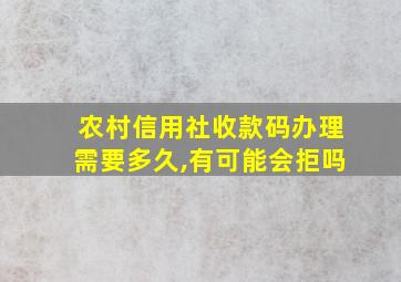 农村信用社收款码办理需要多久,有可能会拒吗