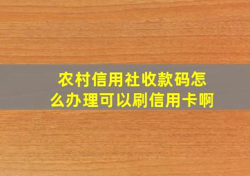 农村信用社收款码怎么办理可以刷信用卡啊