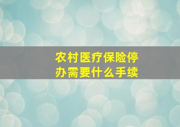 农村医疗保险停办需要什么手续