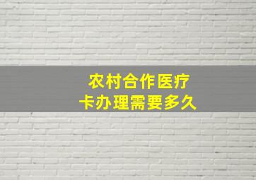 农村合作医疗卡办理需要多久