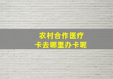 农村合作医疗卡去哪里办卡呢