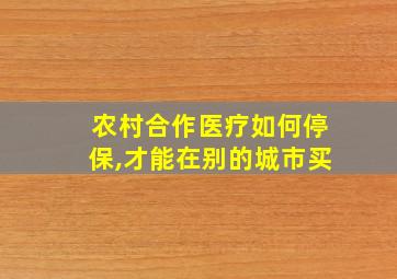 农村合作医疗如何停保,才能在别的城市买