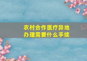 农村合作医疗异地办理需要什么手续