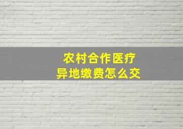 农村合作医疗异地缴费怎么交