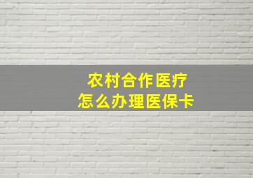 农村合作医疗怎么办理医保卡