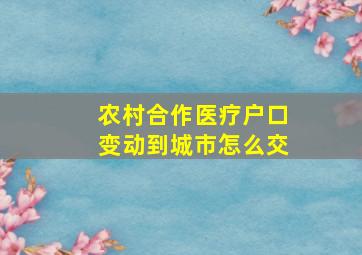 农村合作医疗户口变动到城市怎么交