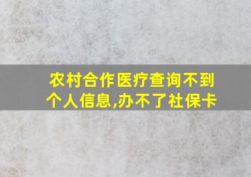 农村合作医疗查询不到个人信息,办不了社保卡