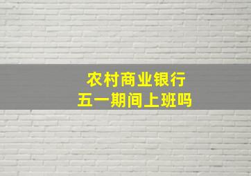 农村商业银行五一期间上班吗