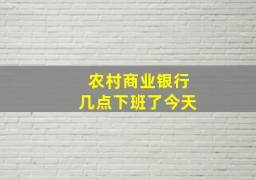 农村商业银行几点下班了今天