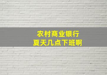 农村商业银行夏天几点下班啊