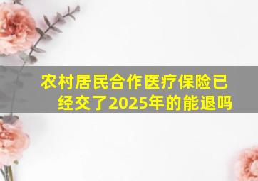 农村居民合作医疗保险已经交了2025年的能退吗