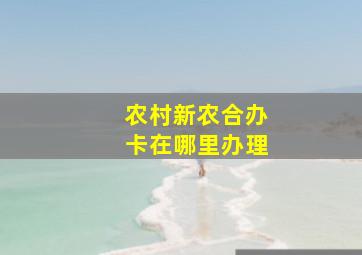 农村新农合办卡在哪里办理