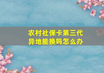 农村社保卡第三代异地能换吗怎么办