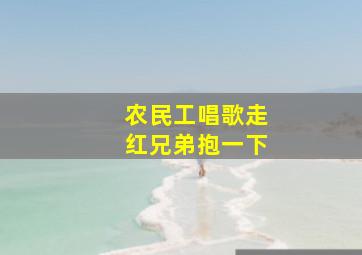 农民工唱歌走红兄弟抱一下