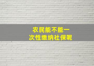 农民能不能一次性缴纳社保呢