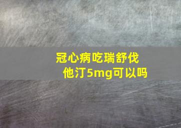 冠心病吃瑞舒伐他汀5mg可以吗