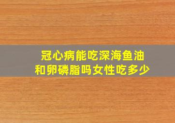 冠心病能吃深海鱼油和卵磷脂吗女性吃多少