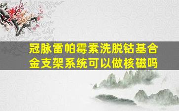 冠脉雷帕霉素洗脱钴基合金支架系统可以做核磁吗