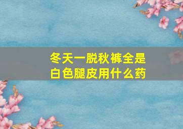 冬天一脱秋裤全是白色腿皮用什么药