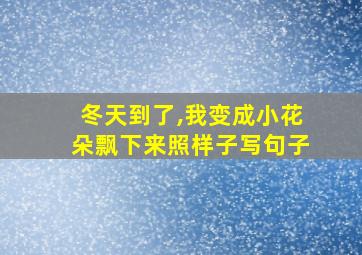 冬天到了,我变成小花朵飘下来照样子写句子