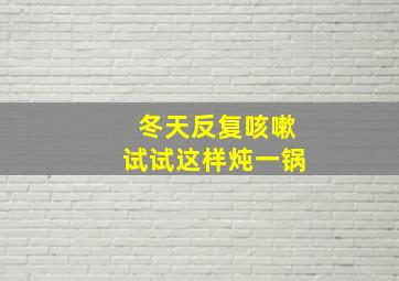 冬天反复咳嗽试试这样炖一锅