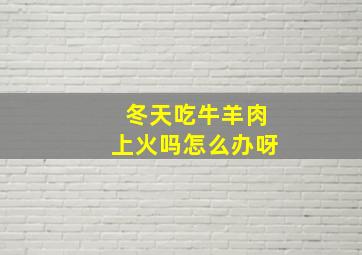 冬天吃牛羊肉上火吗怎么办呀