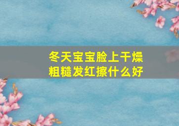 冬天宝宝脸上干燥粗糙发红擦什么好