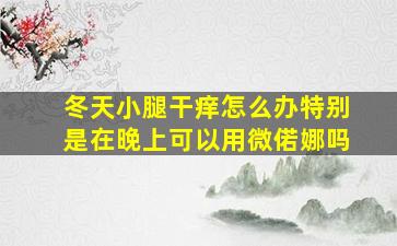 冬天小腿干痒怎么办特别是在晚上可以用微偌娜吗