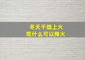 冬天干燥上火吃什么可以降火