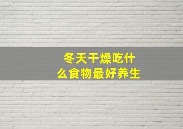 冬天干燥吃什么食物最好养生