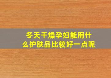 冬天干燥孕妇能用什么护肤品比较好一点呢