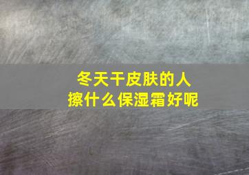 冬天干皮肤的人擦什么保湿霜好呢