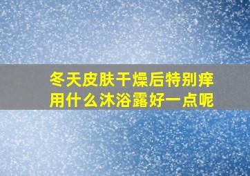 冬天皮肤干燥后特别痒用什么沐浴露好一点呢