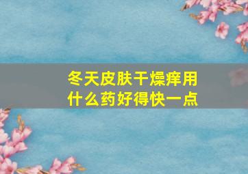 冬天皮肤干燥痒用什么药好得快一点