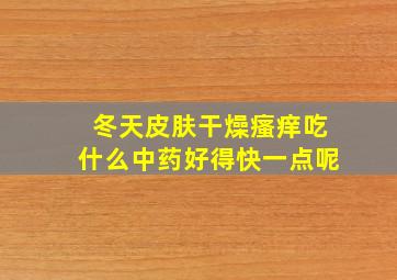 冬天皮肤干燥瘙痒吃什么中药好得快一点呢