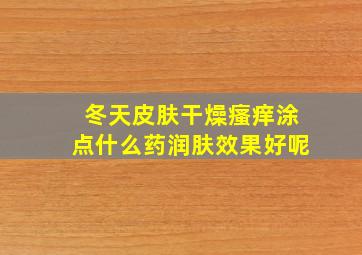 冬天皮肤干燥瘙痒涂点什么药润肤效果好呢