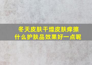 冬天皮肤干燥皮肤痒擦什么护肤品效果好一点呢