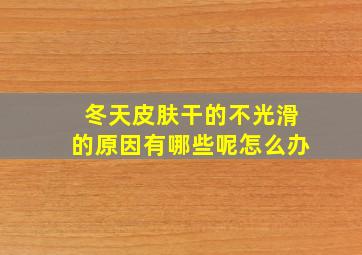 冬天皮肤干的不光滑的原因有哪些呢怎么办